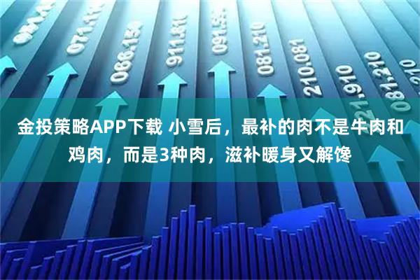 金投策略APP下载 小雪后，最补的肉不是牛肉和鸡肉，而是3种肉，滋补暖身又解馋