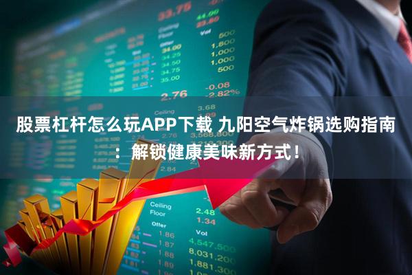 股票杠杆怎么玩APP下载 九阳空气炸锅选购指南：解锁健康美味新方式！