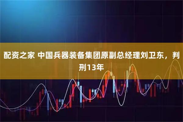 配资之家 中国兵器装备集团原副总经理刘卫东，判刑13年