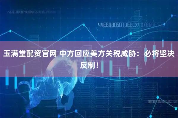 玉满堂配资官网 中方回应美方关税威胁：必将坚决反制！