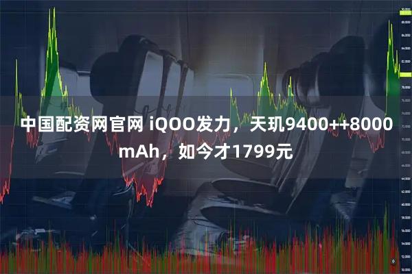 中国配资网官网 iQOO发力,天玑9400++8000mAh,如今才1799元
