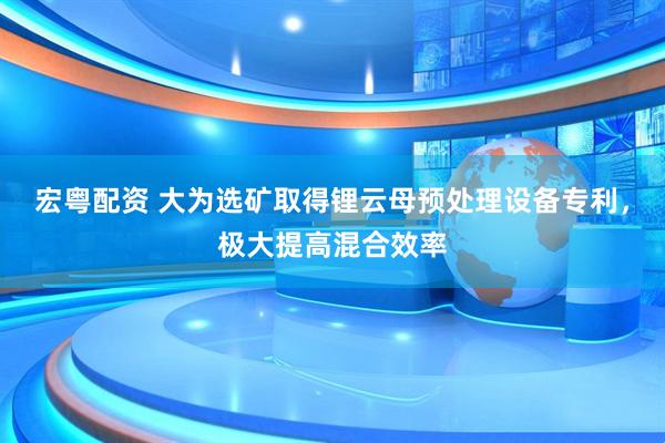 宏粤配资 大为选矿取得锂云母预处理设备专利,极大提高混合效率