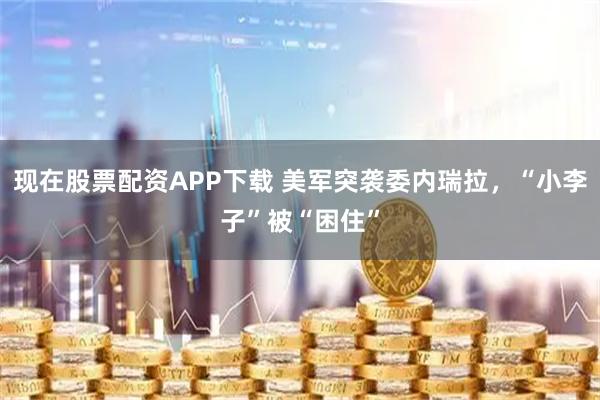 现在股票配资APP下载 美军突袭委内瑞拉，“小李子”被“困住”