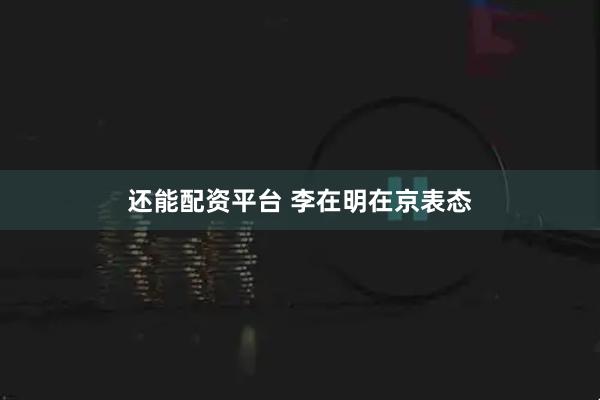 还能配资平台 李在明在京表态