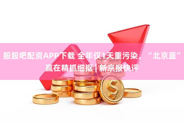 股股吧配资APP下载 全年仅1天重污染，“北京蓝”赢在精抓细抠 | 新京报快评