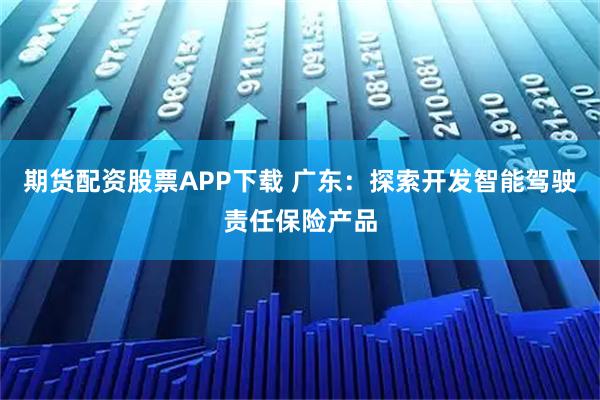 期货配资股票APP下载 广东：探索开发智能驾驶责任保险产品