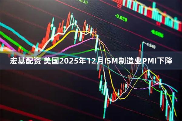 宏基配资 美国2025年12月ISM制造业PMI下降