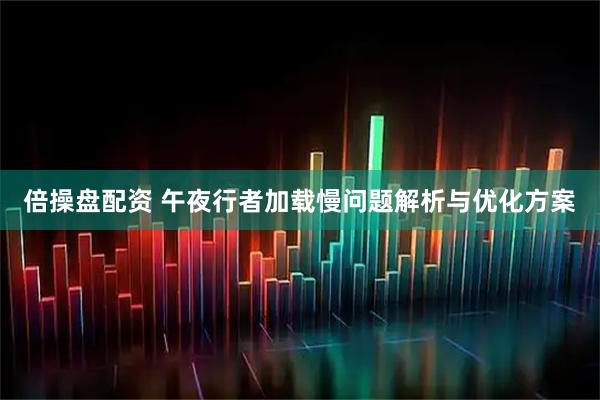 倍操盘配资 午夜行者加载慢问题解析与优化方案