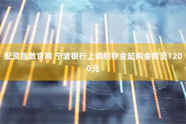 配资指数官网 宁波银行上调积存金起购金额至1200元
