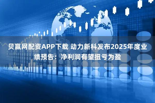 贝赢网配资APP下载 动力新科发布2025年度业绩预告：净利润有望扭亏为盈