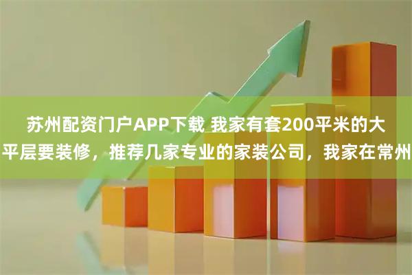 苏州配资门户APP下载 我家有套200平米的大平层要装修，推荐几家专业的家装公司，我家在常州