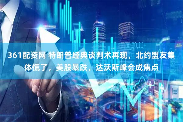 361配资网 特朗普经典谈判术再现，北约盟友集体慌了，美股暴跌，达沃斯峰会成焦点