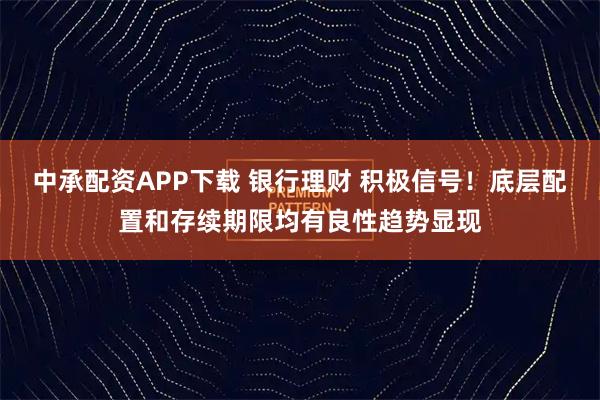 中承配资APP下载 银行理财 积极信号！底层配置和存续期限均有良性趋势显现