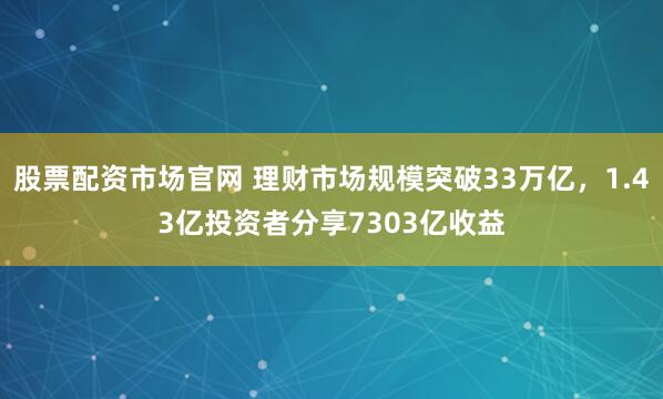 股票配资市场官网 理财市场规模突破33万亿，1.43亿投资者分享7303亿收益