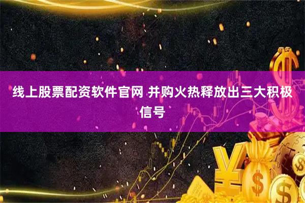 线上股票配资软件官网 并购火热释放出三大积极信号