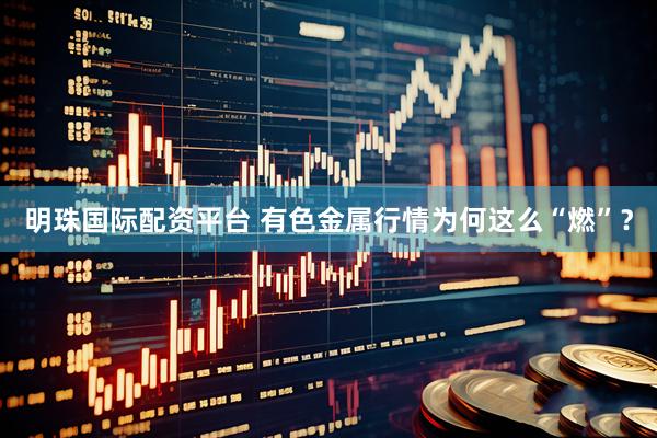 明珠国际配资平台 有色金属行情为何这么“燃”？