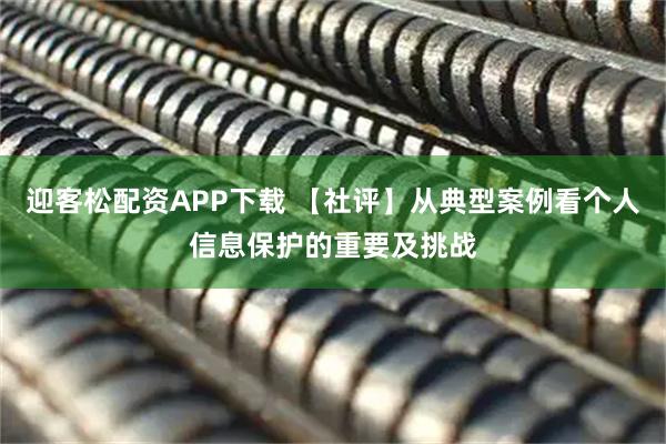 迎客松配资APP下载 【社评】从典型案例看个人信息保护的重要及挑战