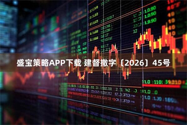 盛宝策略APP下载 建督撤字〔2026〕45号