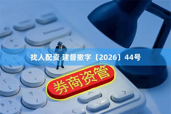 找人配资 建督撤字〔2026〕44号
