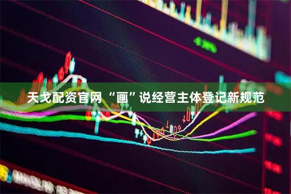 天戈配资官网 “画”说经营主体登记新规范