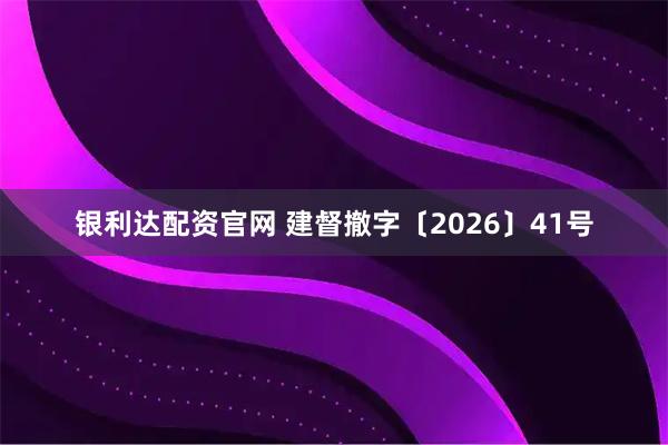 银利达配资官网 建督撤字〔2026〕41号