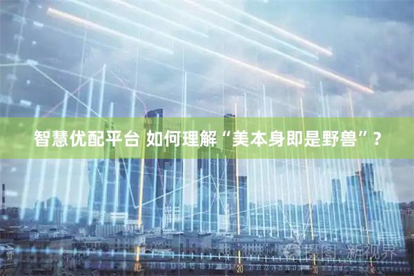 智慧优配平台 如何理解“美本身即是野兽”？