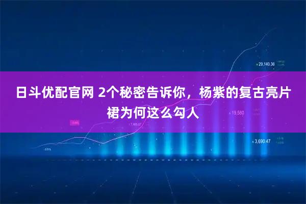 日斗优配官网 2个秘密告诉你，杨紫的复古亮片裙为何这么勾人
