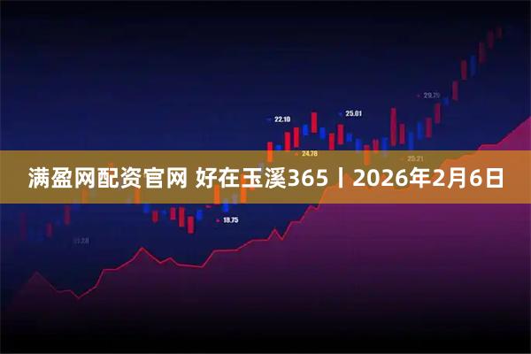 满盈网配资官网 好在玉溪365丨2026年2月6日