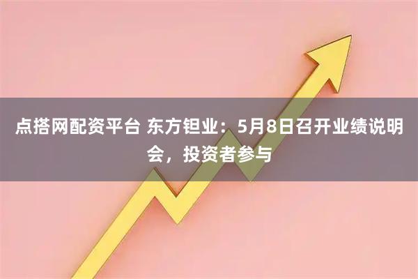 点搭网配资平台 东方钽业：5月8日召开业绩说明会，投资者参与
