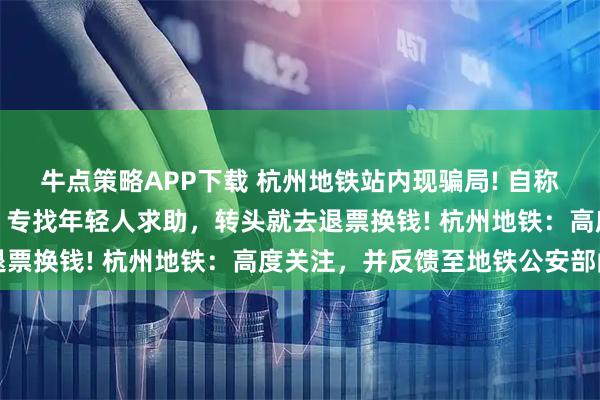 牛点策略APP下载 杭州地铁站内现骗局! 自称不会用手机支付的老人，专找年轻人求助，转头就去退票换钱! 杭州地铁：高度关注，并反馈至地铁公安部门