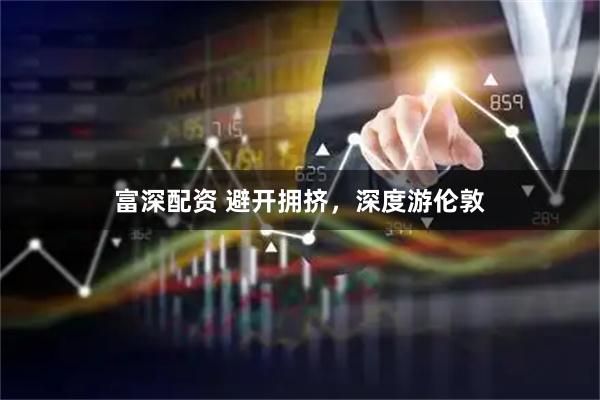 富深配资 避开拥挤，深度游伦敦