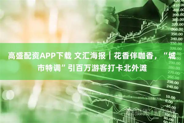 高盛配资APP下载 文汇海报｜花香伴咖香，“城市特调”引百万游客打卡北外滩